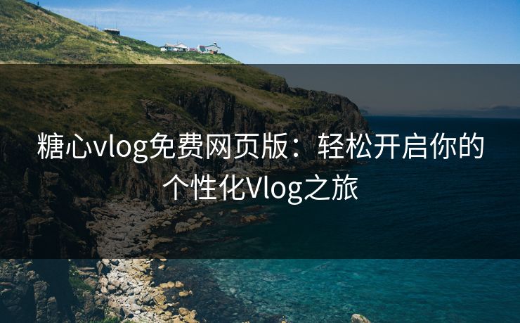 糖心vlog免费网页版:轻松开启你的个性化Vlog之旅 糖心vlog免费网页版:轻松开启你的个性化Vlog之旅