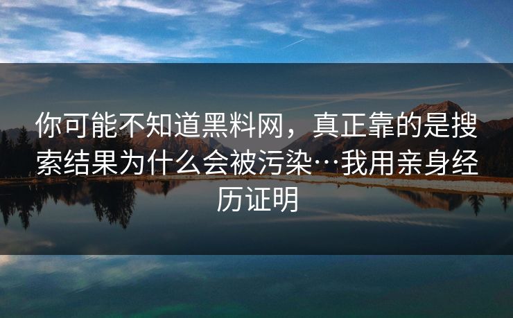 你可能不知道黑料网，真正靠的是搜索结果为什么会被污染…我用亲身经历证明