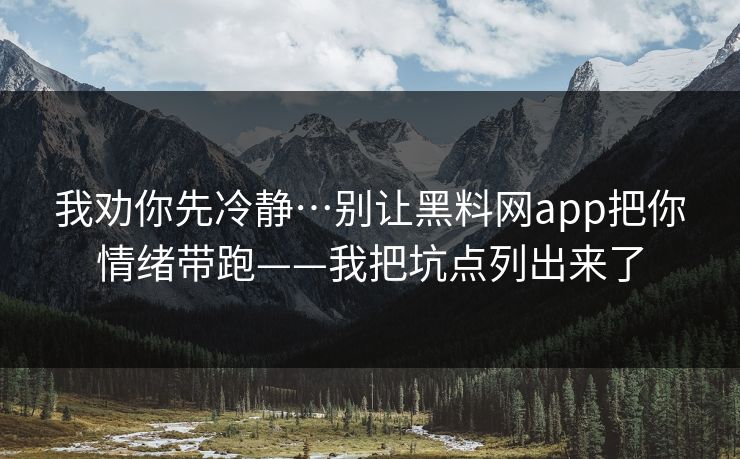我劝你先冷静…别让黑料网app把你情绪带跑——我把坑点列出来了
