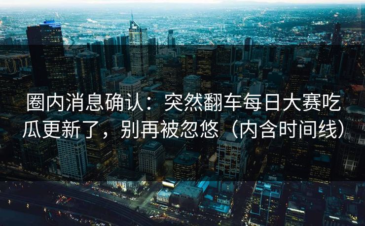 圈内消息确认：突然翻车每日大赛吃瓜更新了，别再被忽悠（内含时间线）
