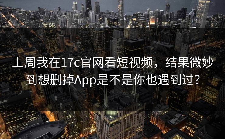 上周我在17c官网看短视频，结果微妙到想删掉App是不是你也遇到过？