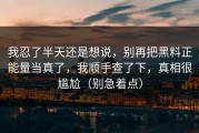 我忍了半天还是想说，别再把黑料正能量当真了，我顺手查了下，真相很尴尬（别急着点）