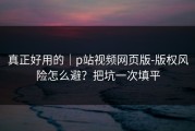真正好用的｜p站视频网页版-版权风险怎么避？把坑一次填平