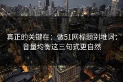 真正的关键在：做51网标题别堆词：音量均衡这三句式更自然