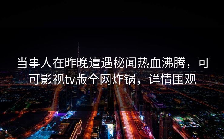 当事人在昨晚遭遇秘闻热血沸腾,可可影视tv版全网炸锅,详情围观 当事人在昨晚遭遇秘闻热血沸腾,可可影视tv版全网炸锅,详情围观