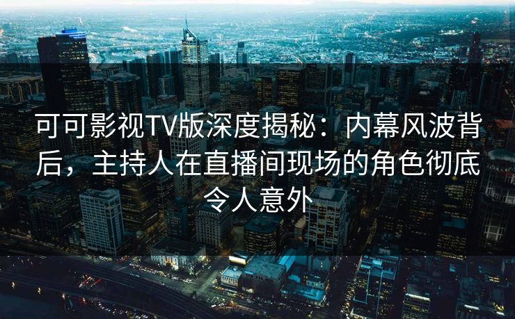 可可影视TV版深度揭秘：内幕风波背后，主持人在直播间现场的角色彻底令人意外