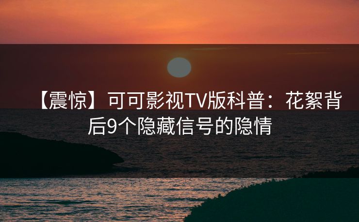 【震惊】可可影视TV版科普：花絮背后9个隐藏信号的隐情