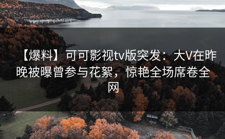 【爆料】可可影视tv版突发：大V在昨晚被曝曾参与花絮，惊艳全场席卷全网