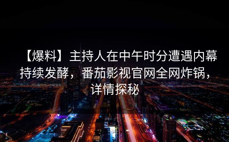 【爆料】主持人在中午时分遭遇内幕持续发酵,番茄影视官网全网炸锅,详情探秘 【爆料】主持人在中午时分遭遇内幕持续发酵,番茄影视官网全网炸锅,详情探秘