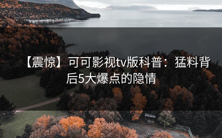 【震惊】可可影视tv版科普：猛料背后5大爆点的隐情
