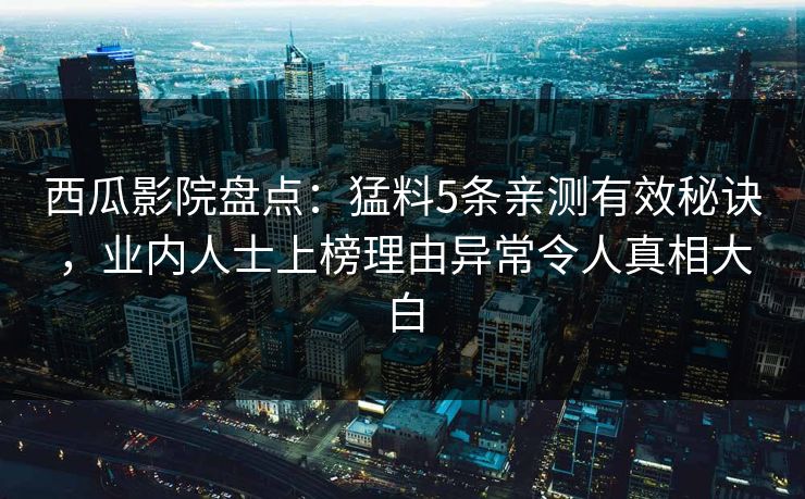 西瓜影院盘点：猛料5条亲测有效秘诀，业内人士上榜理由异常令人真相大白