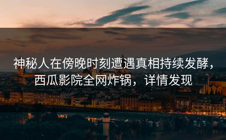 神秘人在傍晚时刻遭遇真相持续发酵,西瓜影院全网炸锅,详情发现 神秘人在傍晚时刻遭遇真相持续发酵,西瓜影院全网炸锅,详情发现