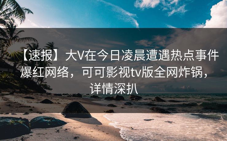 【速报】大V在今日凌晨遭遇热点事件爆红网络,可可影视tv版全网炸锅,详情深扒 【速报】大V在今日凌晨遭遇热点事件爆红网络,可可影视tv版全网炸锅,详情深扒