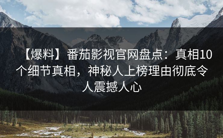 【爆料】番茄影视官网盘点：真相10个细节真相，神秘人上榜理由彻底令人震撼人心