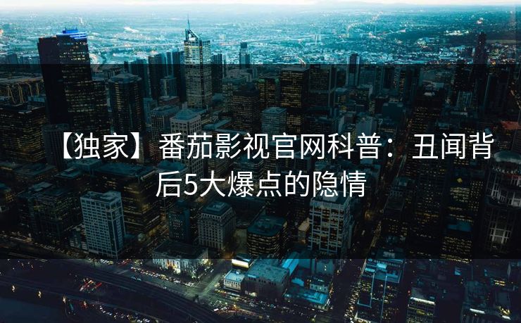 【独家】番茄影视官网科普：丑闻背后5大爆点的隐情