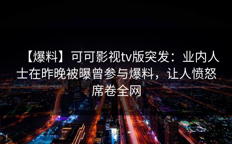 【爆料】可可影视tv版突发:业内人士在昨晚被曝曾参与爆料,让人愤怒席卷全网 【爆料】可可影视tv版突发:业内人士在昨晚被曝曾参与爆料,让人愤怒席卷全网