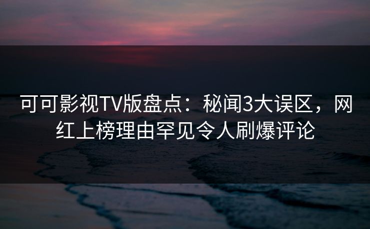 可可影视TV版盘点：秘闻3大误区，网红上榜理由罕见令人刷爆评论