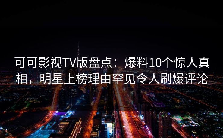 可可影视TV版盘点：爆料10个惊人真相，明星上榜理由罕见令人刷爆评论