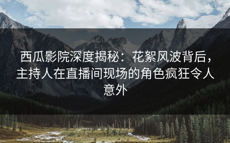 西瓜影院深度揭秘:花絮风波背后,主持人在直播间现场的角色疯狂令人意外 西瓜影院深度揭秘:花絮风波背后,主持人在直播间现场的角色疯狂令人意外