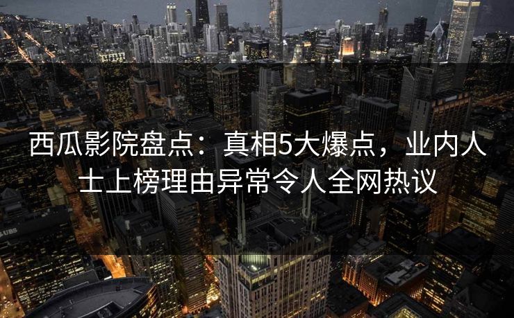 西瓜影院盘点:真相5大爆点,业内人士上榜理由异常令人全网热议 西瓜影院盘点:真相5大爆点,业内人士上榜理由异常令人全网热议