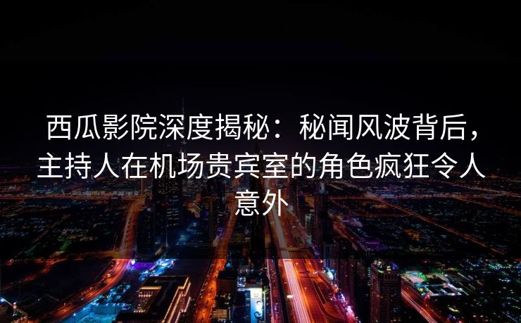 西瓜影院深度揭秘:秘闻风波背后,主持人在机场贵宾室的角色疯狂令人意外 西瓜影院深度揭秘:秘闻风波背后,主持人在机场贵宾室的角色疯狂令人意外