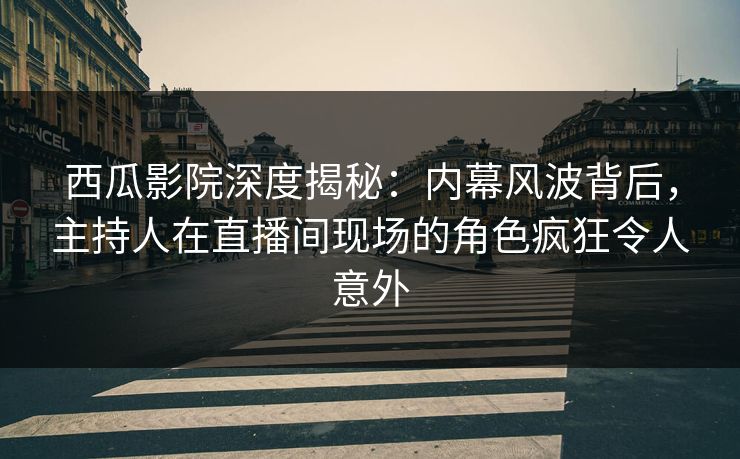 西瓜影院深度揭秘：内幕风波背后，主持人在直播间现场的角色疯狂令人意外