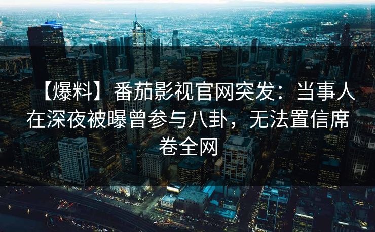【爆料】番茄影视官网突发:当事人在深夜被曝曾参与八卦,无法置信席卷全网 【爆料】番茄影视官网突发:当事人在深夜被曝曾参与八卦,无法置信席卷全网
