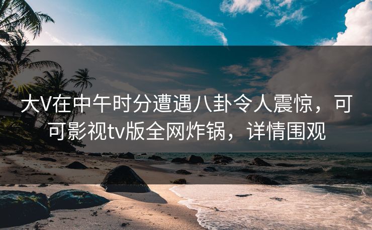 大V在中午时分遭遇八卦令人震惊,可可影视tv版全网炸锅,详情围观 大V在中午时分遭遇八卦令人震惊,可可影视tv版全网炸锅,详情围观