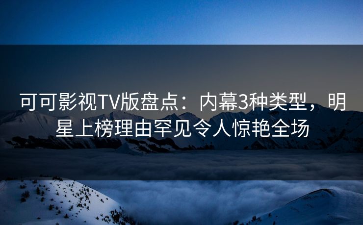 可可影视TV版盘点:内幕3种类型,明星上榜理由罕见令人惊艳全场 可可影视TV版盘点:内幕3种类型,明星上榜理由罕见令人惊艳全场