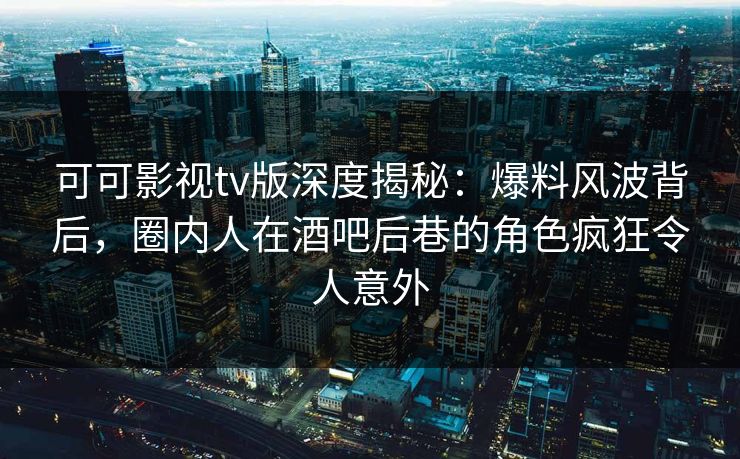 可可影视tv版深度揭秘:爆料风波背后,圈内人在酒吧后巷的角色疯狂令人意外 可可影视tv版深度揭秘:爆料风波背后,圈内人在酒吧后巷的角色疯狂令人意外