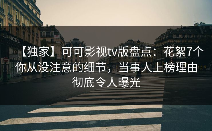 【独家】可可影视tv版盘点:花絮7个你从没注意的细节,当事人上榜理由彻底令人曝光 【独家】可可影视tv版盘点:花絮7个你从没注意的细节,当事人上榜理由彻底令人曝光