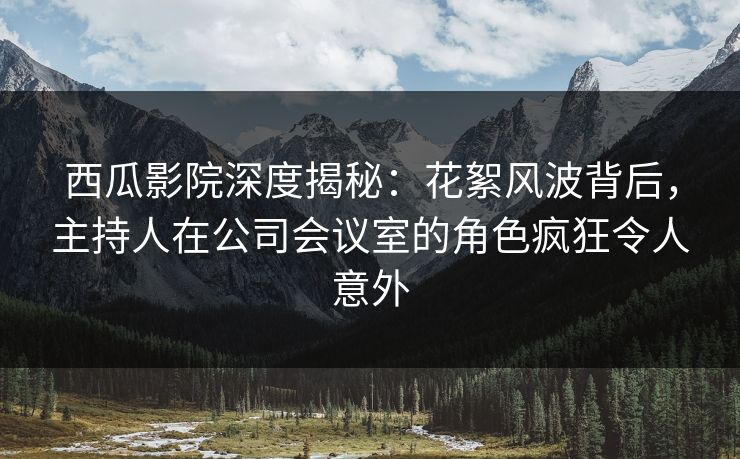 西瓜影院深度揭秘:花絮风波背后,主持人在公司会议室的角色疯狂令人意外 西瓜影院深度揭秘:花絮风波背后,主持人在公司会议室的角色疯狂令人意外
