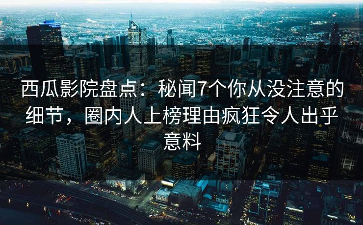 西瓜影院盘点：秘闻7个你从没注意的细节，圈内人上榜理由疯狂令人出乎意料
