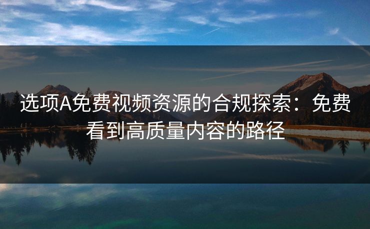 选项A免费视频资源的合规探索：免费看到高质量内容的路径
