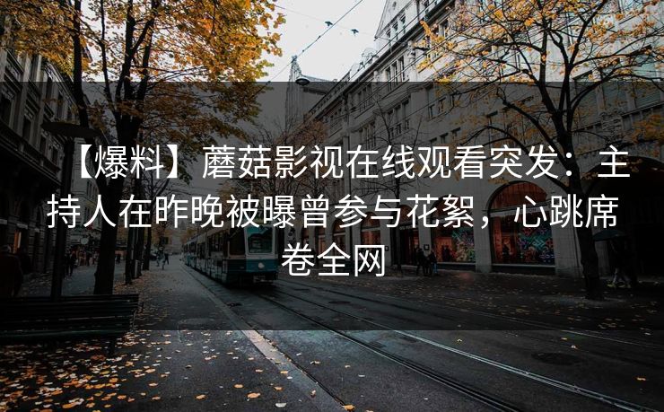 【爆料】蘑菇影视在线观看突发:主持人在昨晚被曝曾参与花絮,心跳席卷全网 【爆料】蘑菇影视在线观看突发:主持人在昨晚被曝曾参与花絮,心跳席卷全网