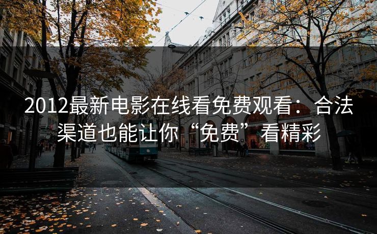 2012最新电影在线看免费观看:合法渠道也能让你“免费”看精彩 2012最新电影在线看免费观看:合法渠道也能让你“免费”看精彩