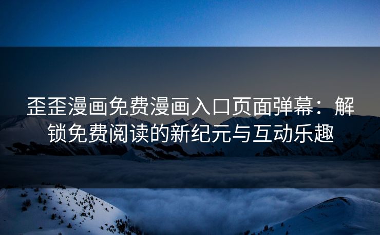 歪歪漫画免费漫画入口页面弹幕:解锁免费阅读的新纪元与互动乐趣 歪歪漫画免费漫画入口页面弹幕:解锁免费阅读的新纪元与互动乐趣