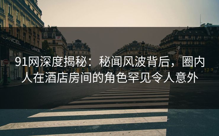 91网深度揭秘:秘闻风波背后,圈内人在酒店房间的角色罕见令人意外 91网深度揭秘:秘闻风波背后,圈内人在酒店房间的角色罕见令人意外