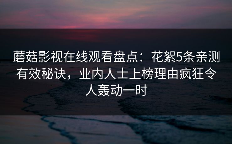 蘑菇影视在线观看盘点：花絮5条亲测有效秘诀，业内人士上榜理由疯狂令人轰动一时