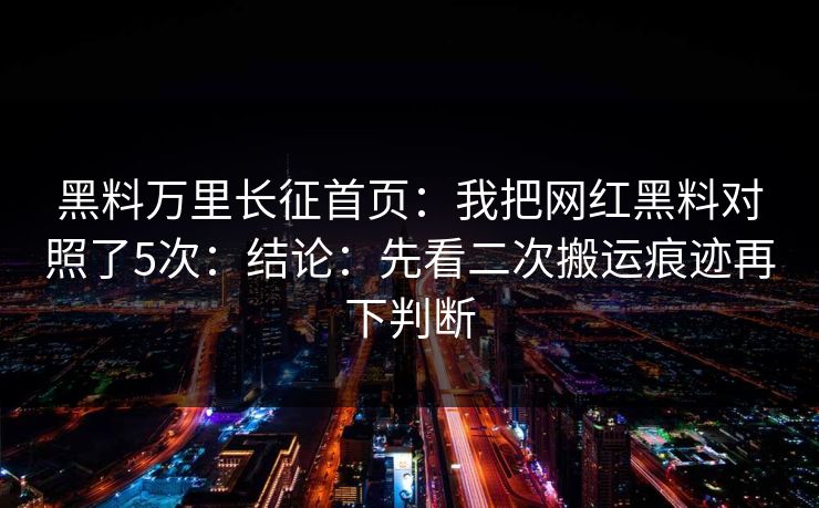 黑料万里长征首页：我把网红黑料对照了5次：结论：先看二次搬运痕迹再下判断