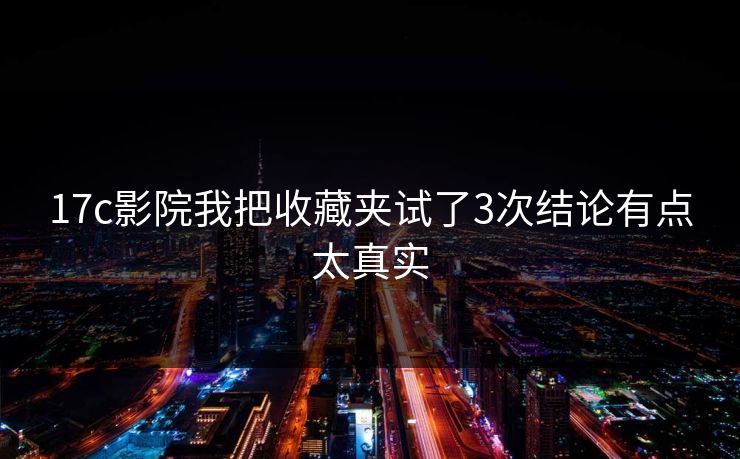 17c影院我把收藏夹试了3次结论有点太真实 17c影院我把收藏夹试了3次结论有点太真实
