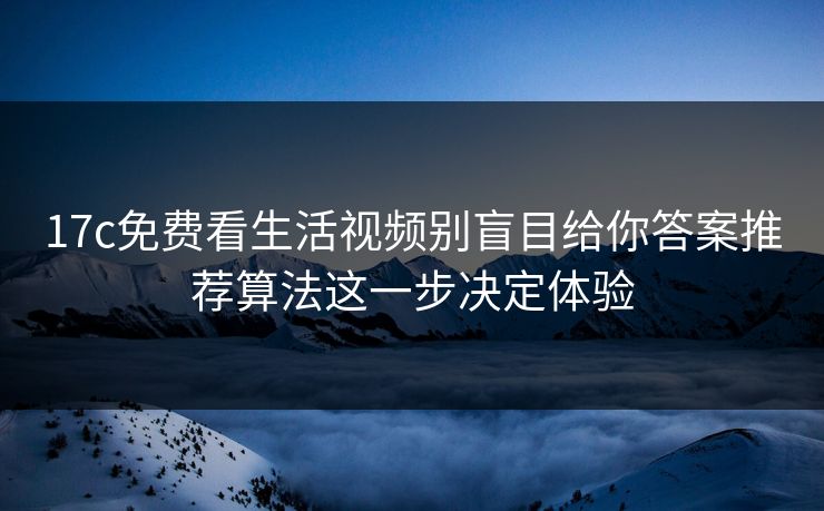 17c免费看生活视频别盲目给你答案推荐算法这一步决定体验