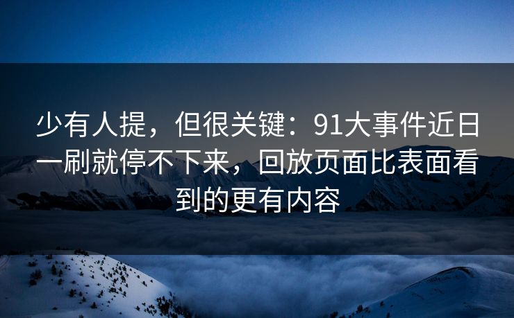 少有人提,但很关键:91大事件近日一刷就停不下来,回放页面比表面看到的更有内容 少有人提,但很关键:91大事件近日一刷就停不下来,回放页面比表面看到的更有内容